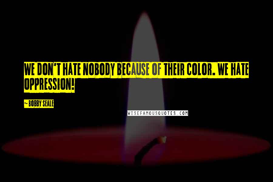 Bobby Seale quotes: We don't hate nobody because of their color. We hate oppression!