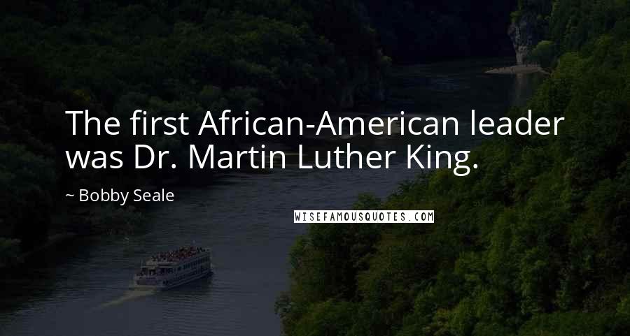 Bobby Seale quotes: The first African-American leader was Dr. Martin Luther King.