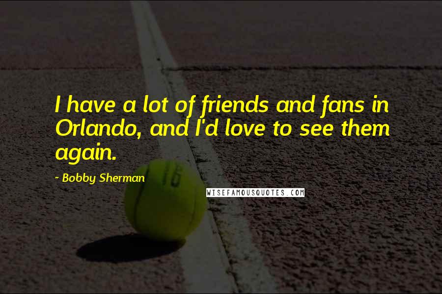 Bobby Sherman quotes: I have a lot of friends and fans in Orlando, and I'd love to see them again.