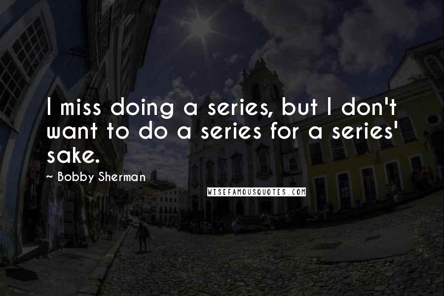 Bobby Sherman quotes: I miss doing a series, but I don't want to do a series for a series' sake.
