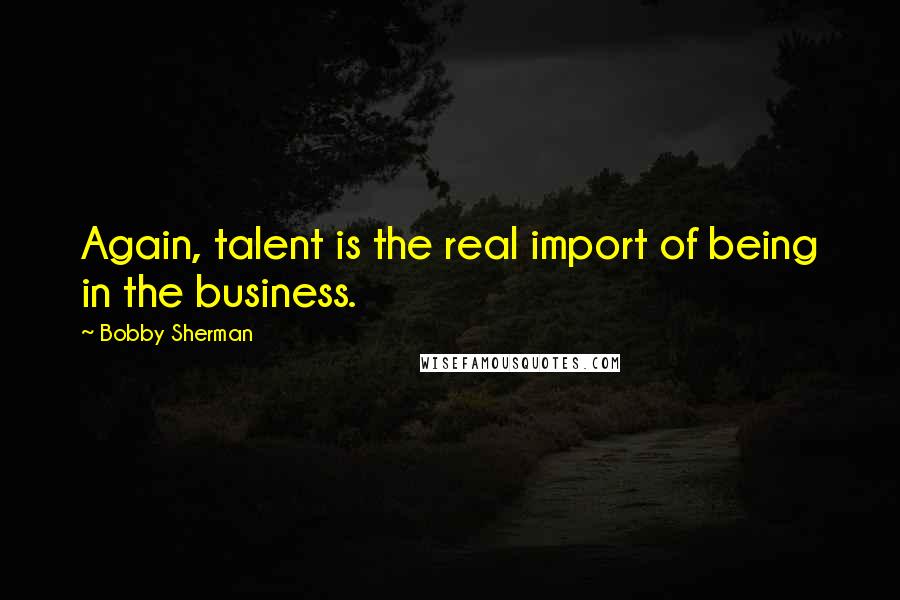Bobby Sherman quotes: Again, talent is the real import of being in the business.