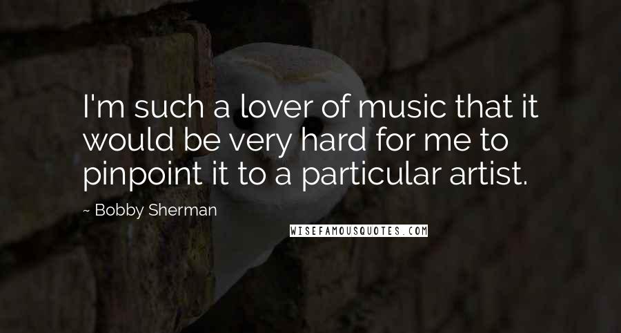 Bobby Sherman quotes: I'm such a lover of music that it would be very hard for me to pinpoint it to a particular artist.