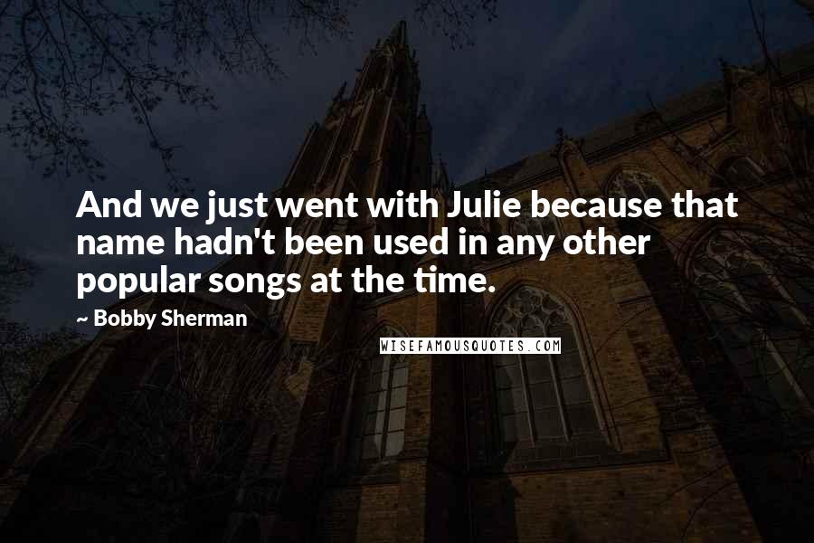 Bobby Sherman quotes: And we just went with Julie because that name hadn't been used in any other popular songs at the time. Bobby Sherman quotes: And we just went with Julie because that name hadn't been used in any other popular songs at the time.