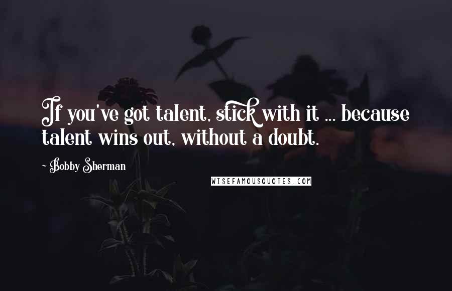Bobby Sherman quotes: If you've got talent, stick with it ... because talent wins out, without a doubt.