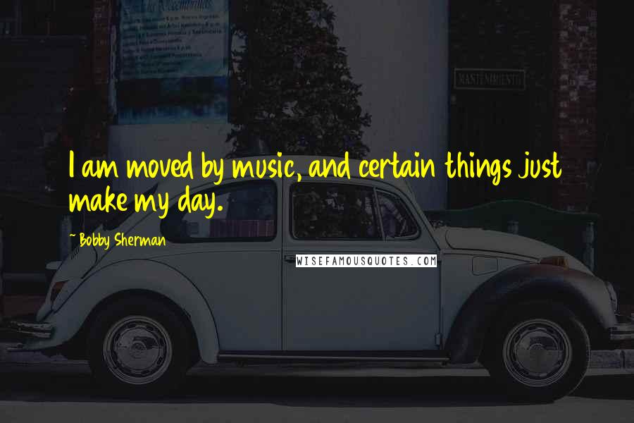 Bobby Sherman quotes: I am moved by music, and certain things just make my day.