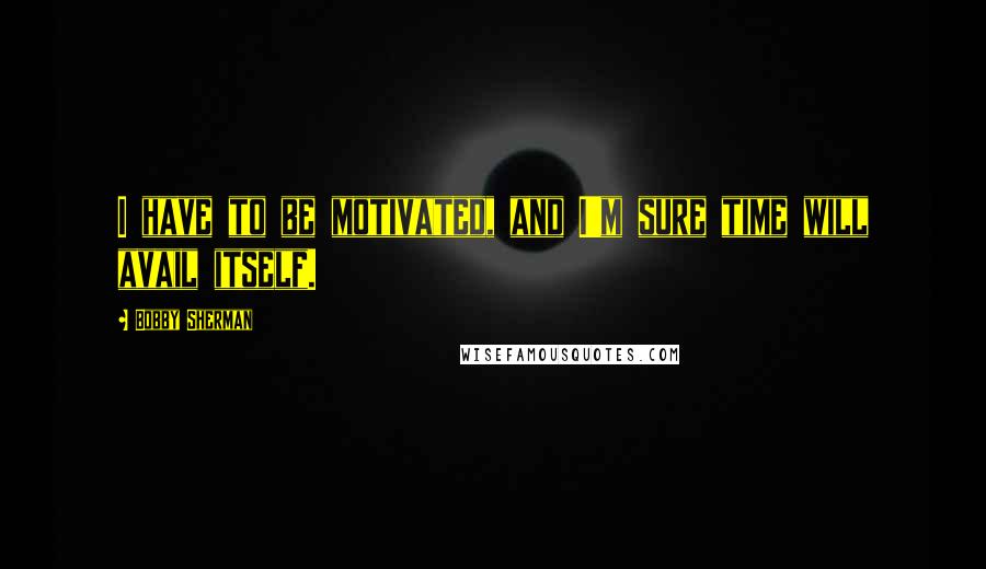 Bobby Sherman quotes: I have to be motivated, and I'm sure time will avail itself.