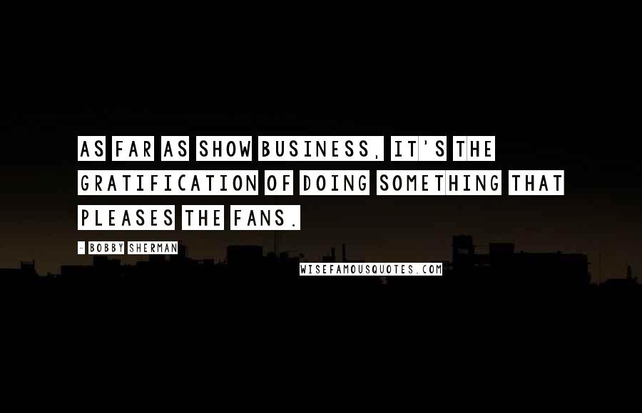 Bobby Sherman quotes: As far as show business, it's the gratification of doing something that pleases the fans.