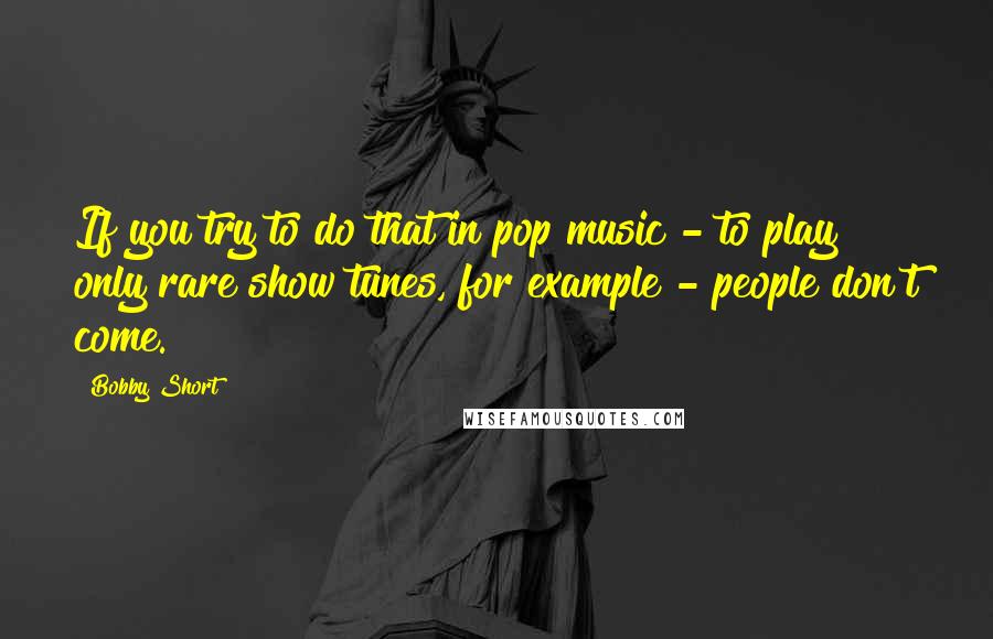 Bobby Short quotes: If you try to do that in pop music - to play only rare show tunes, for example - people don't come.