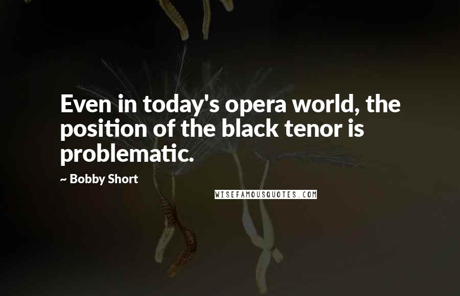 Bobby Short quotes: Even in today's opera world, the position of the black tenor is problematic.