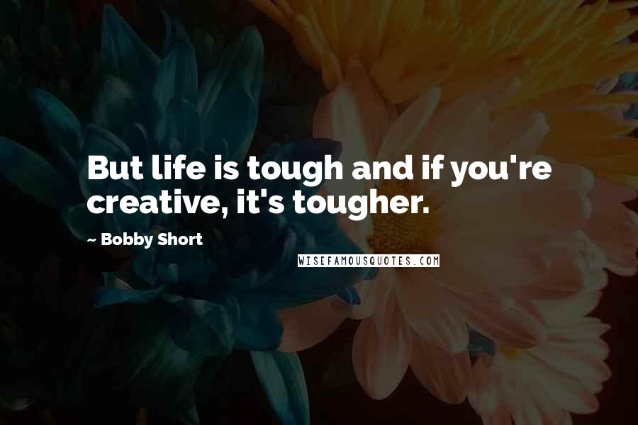 Bobby Short quotes: But life is tough and if you're creative, it's tougher.