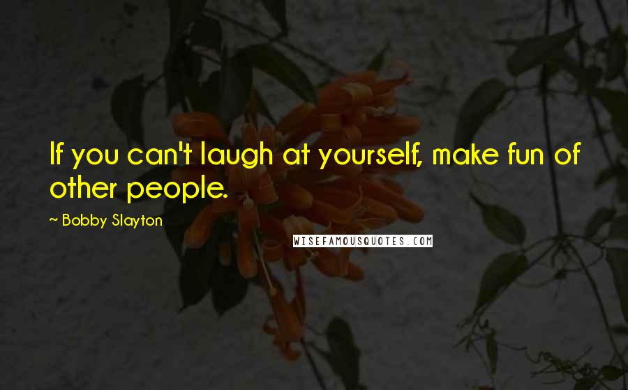 Bobby Slayton quotes: If you can't laugh at yourself, make fun of other people.