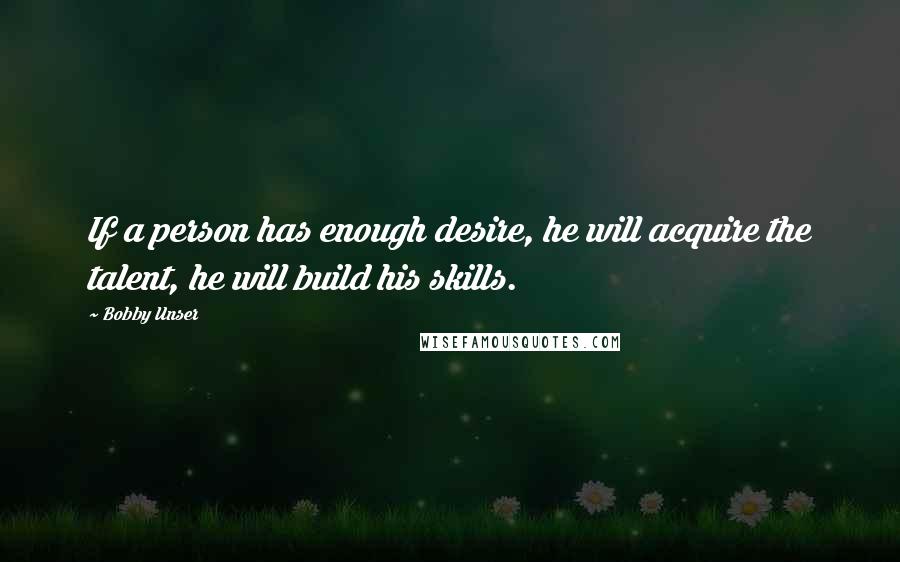 Bobby Unser quotes: If a person has enough desire, he will acquire the talent, he will build his skills.