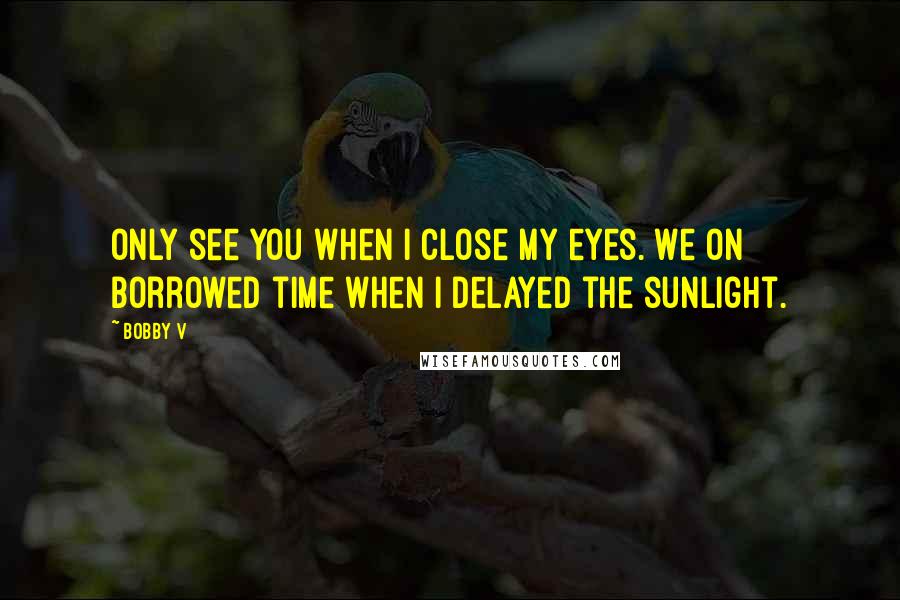 Bobby V quotes: Only see you when I close my eyes. We on borrowed time when I delayed the sunlight.