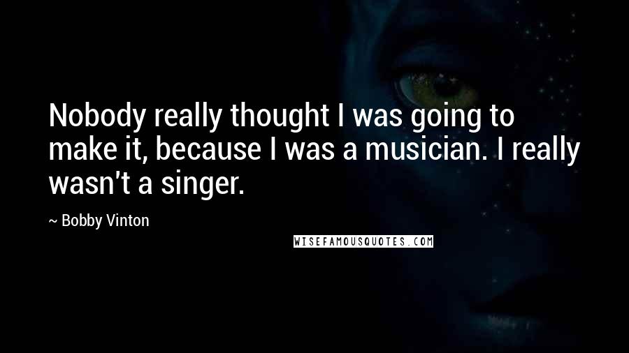 Bobby Vinton quotes: Nobody really thought I was going to make it, because I was a musician. I really wasn't a singer.