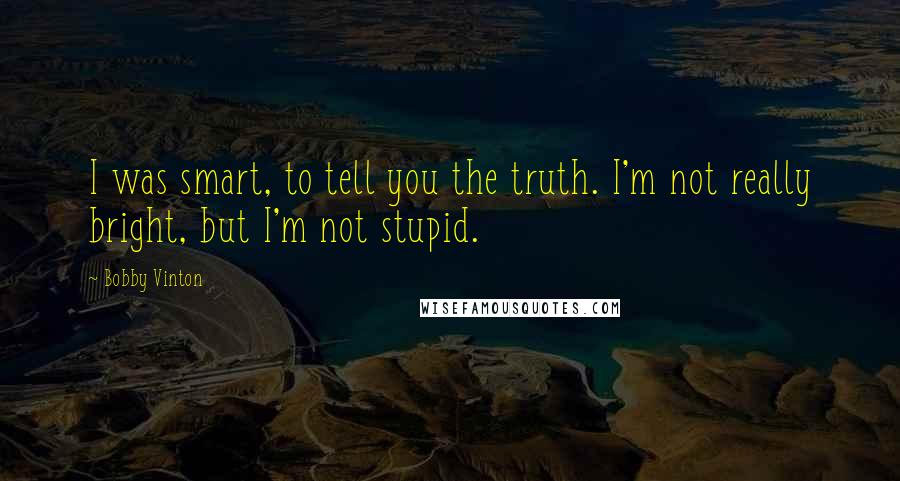 Bobby Vinton quotes: I was smart, to tell you the truth. I'm not really bright, but I'm not stupid.