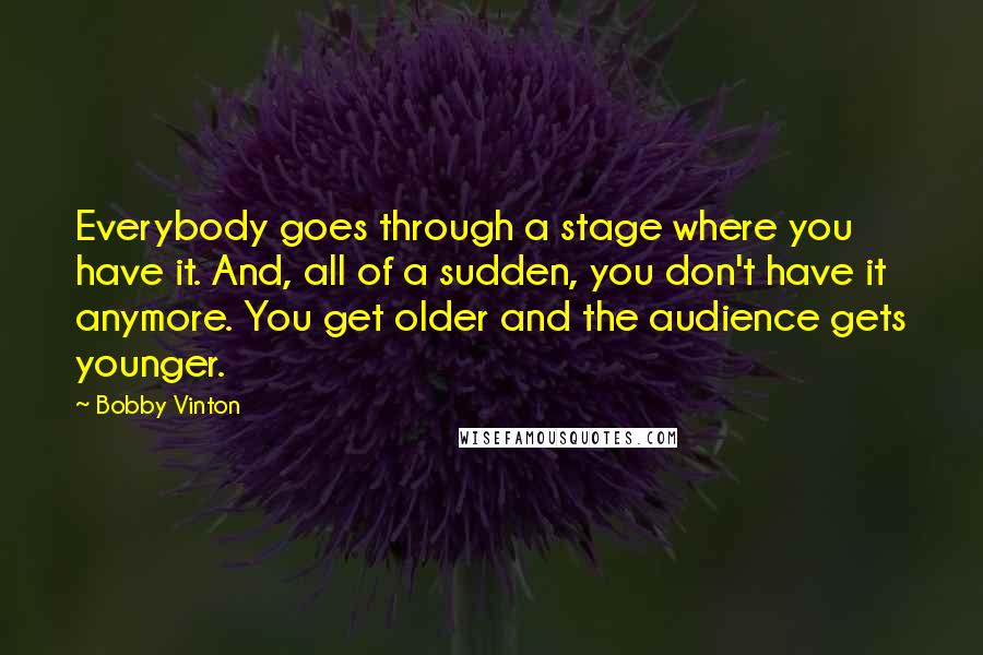 Bobby Vinton quotes: Everybody goes through a stage where you have it. And, all of a sudden, you don't have it anymore. You get older and the audience gets younger.