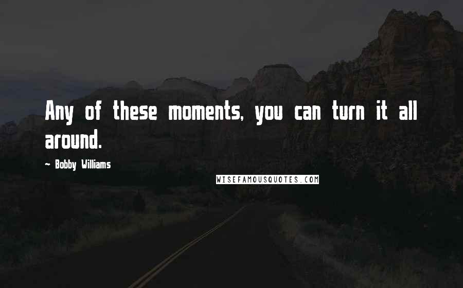 Bobby Williams quotes: Any of these moments, you can turn it all around. Bobby Williams quotes: Any of these moments, you can turn it all around.