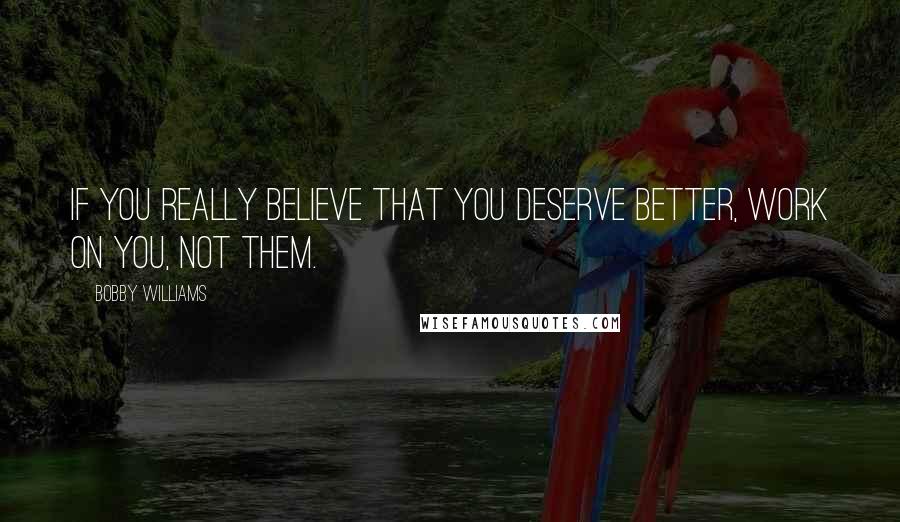 Bobby Williams quotes: If you really believe that you deserve better, work on you, not them. Bobby Williams quotes: If you really believe that you deserve better, work on you, not them.