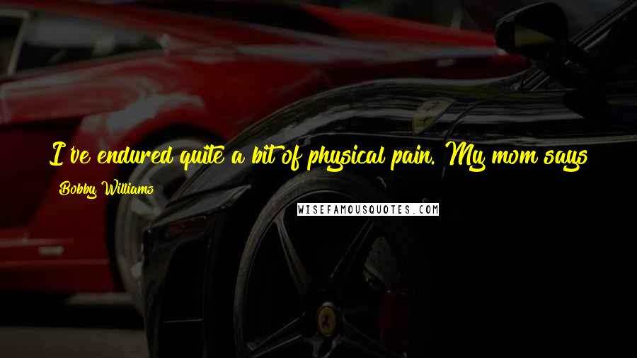 Bobby Williams quotes: I've endured quite a bit of physical pain. My mom says that I got my first set of stitches when I was one-and-a-half. A cat got my eye.
