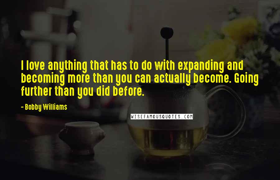 Bobby Williams quotes: I love anything that has to do with expanding and becoming more than you can actually become. Going further than you did before.