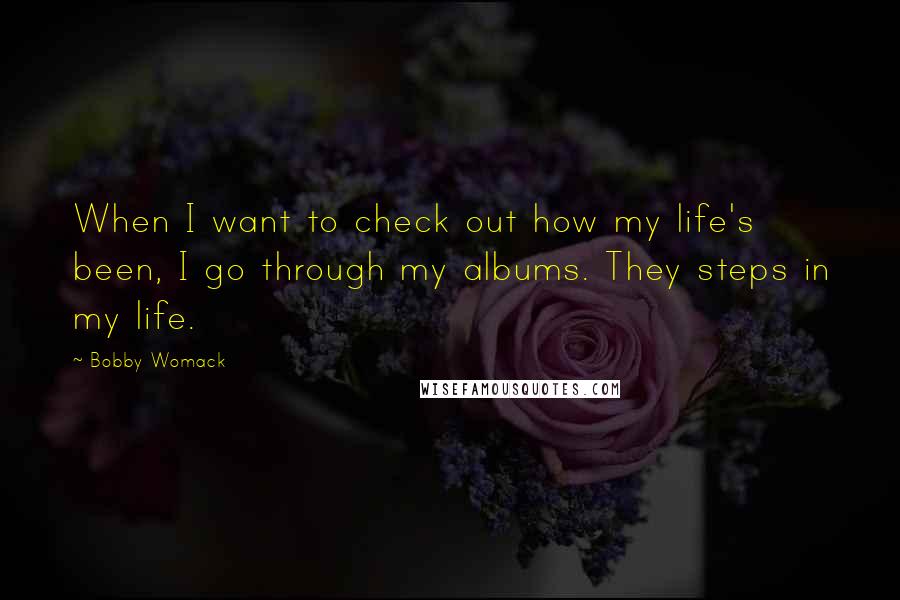 Bobby Womack quotes: When I want to check out how my life's been, I go through my albums. They steps in my life.