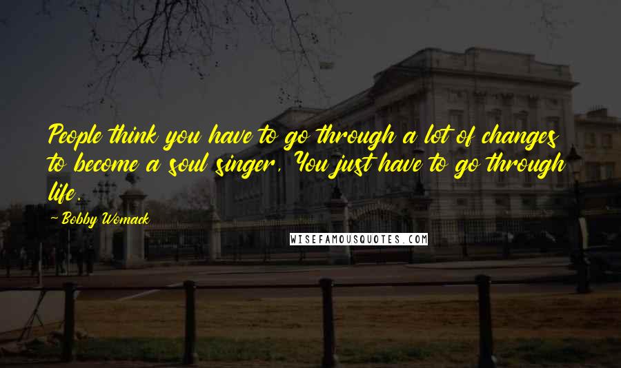 Bobby Womack quotes: People think you have to go through a lot of changes to become a soul singer, You just have to go through life. Bobby Womack quotes: People think you have to go through a lot of changes to become a soul singer, You just have to go through life.