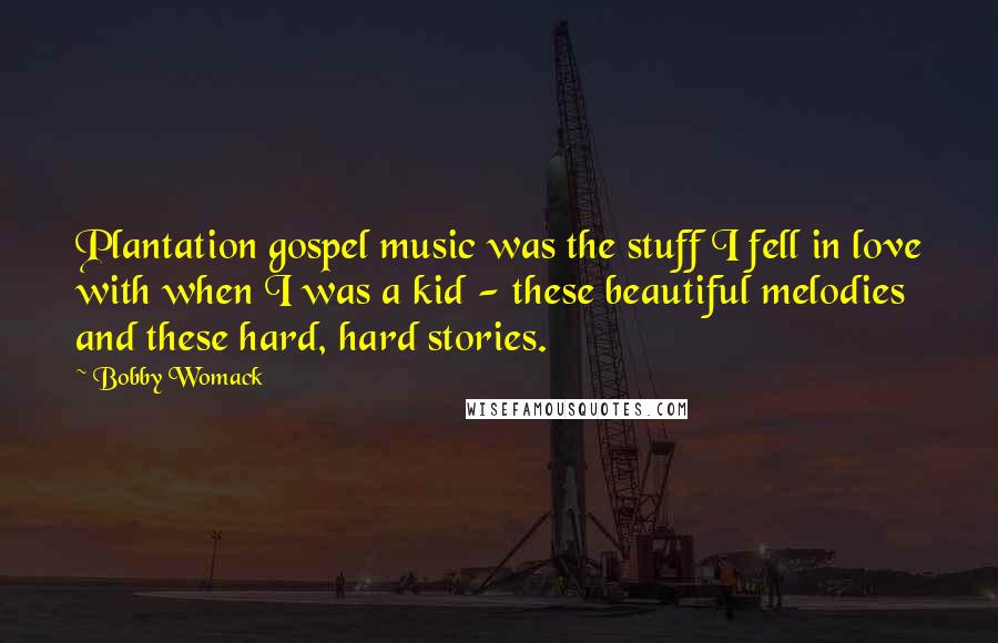 Bobby Womack quotes: Plantation gospel music was the stuff I fell in love with when I was a kid - these beautiful melodies and these hard, hard stories. Bobby Womack quotes: Plantation gospel music was the stuff I fell in love with when I was a kid - these beautiful melodies and these hard, hard stories.