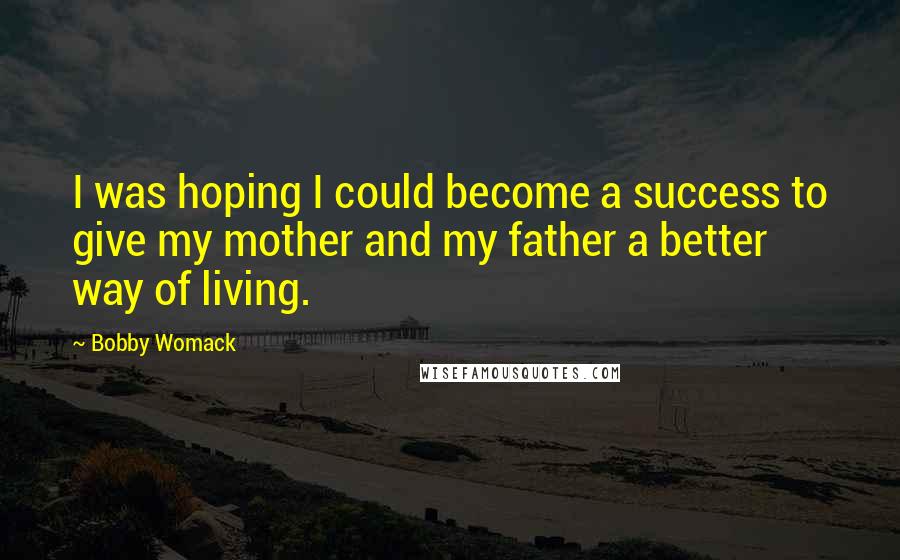 Bobby Womack quotes: I was hoping I could become a success to give my mother and my father a better way of living.