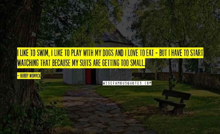 Bobby Womack quotes: I like to swim, I like to play with my dogs and I love to eat - but I have to start watching that because my suits are getting too Bobby Womack quotes: I like to swim, I like to play with my dogs and I love to eat - but I have to start watching that because my suits are getting too