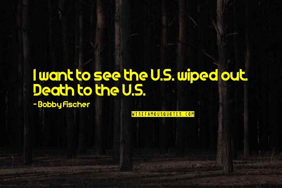 Bobby's Quotes By Bobby Fischer: I want to see the U.S. wiped out. Bobby's Quotes By Bobby Fischer: I want to see the U.S. wiped out.