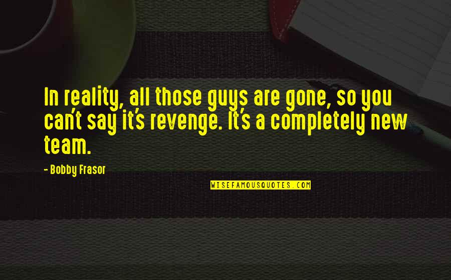Bobby's Quotes By Bobby Frasor: In reality, all those guys are gone, so Bobby's Quotes By Bobby Frasor: In reality, all those guys are gone, so