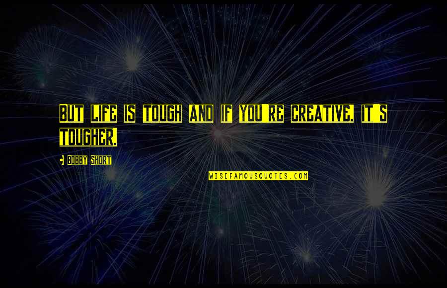 Bobby's Quotes By Bobby Short: But life is tough and if you're creative, Bobby's Quotes By Bobby Short: But life is tough and if you're creative,