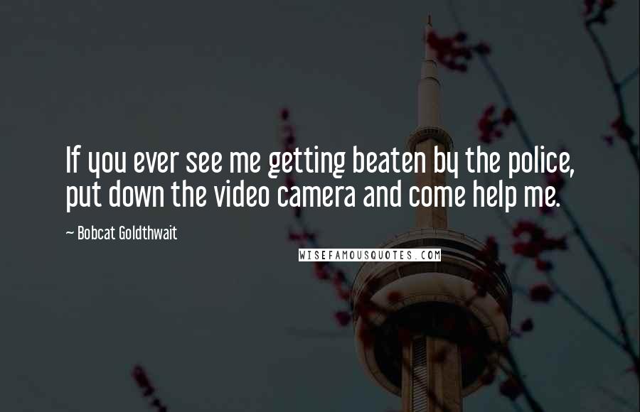 Bobcat Goldthwait quotes: If you ever see me getting beaten by the police, put down the video camera and come help me.