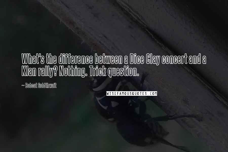 Bobcat Goldthwait quotes: What's the difference between a Dice Clay concert and a Klan rally? Nothing. Trick question.