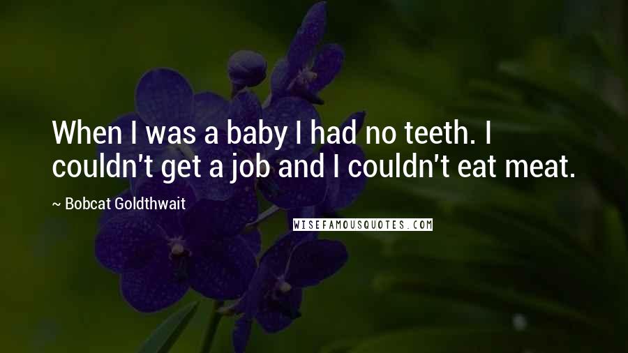 Bobcat Goldthwait quotes: When I was a baby I had no teeth. I couldn't get a job and I couldn't eat meat.