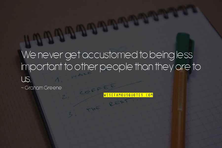 Bobeys Quotes By Graham Greene: We never get accustomed to being less important