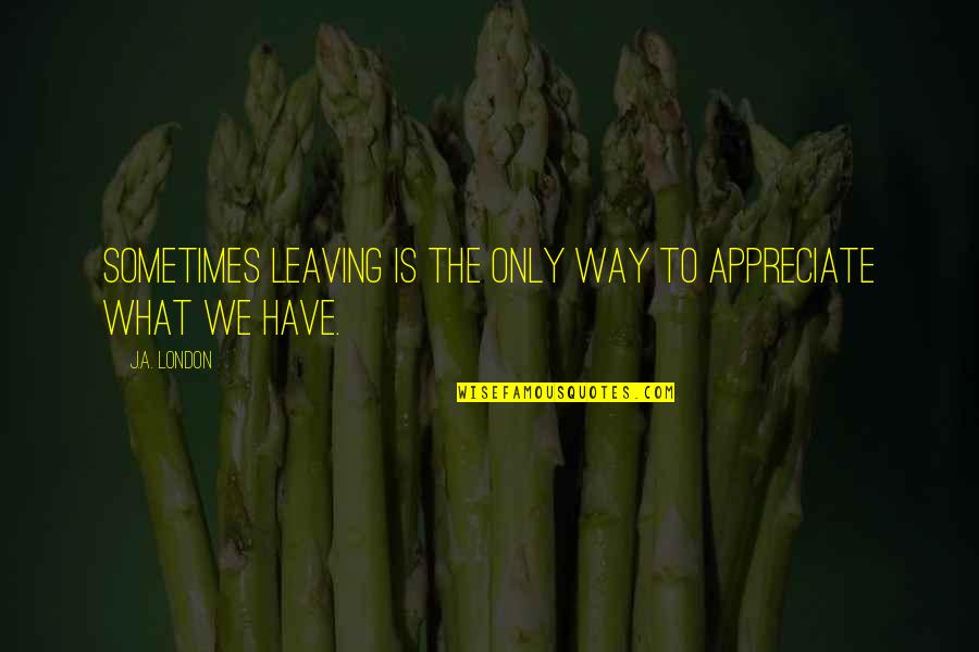 Bobrick Quotes By J.A. London: Sometimes leaving is the only way to appreciate