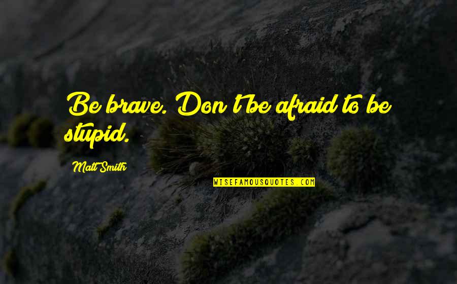 Boca Quotes By Matt Smith: Be brave. Don't be afraid to be stupid.