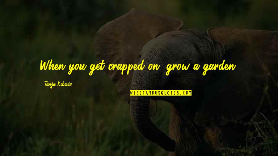 Bocciarelli Paul Quotes By Tanja Kobasic: When you get crapped on, grow a garden. Bocciarelli Paul Quotes By Tanja Kobasic: When you get crapped on, grow a garden.
