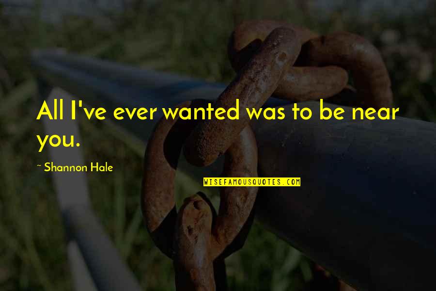 Bochatay Quotes By Shannon Hale: All I've ever wanted was to be near Bochatay Quotes By Shannon Hale: All I've ever wanted was to be near