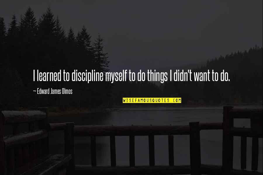 Bochmann Quotes By Edward James Olmos: I learned to discipline myself to do things Bochmann Quotes By Edward James Olmos: I learned to discipline myself to do things