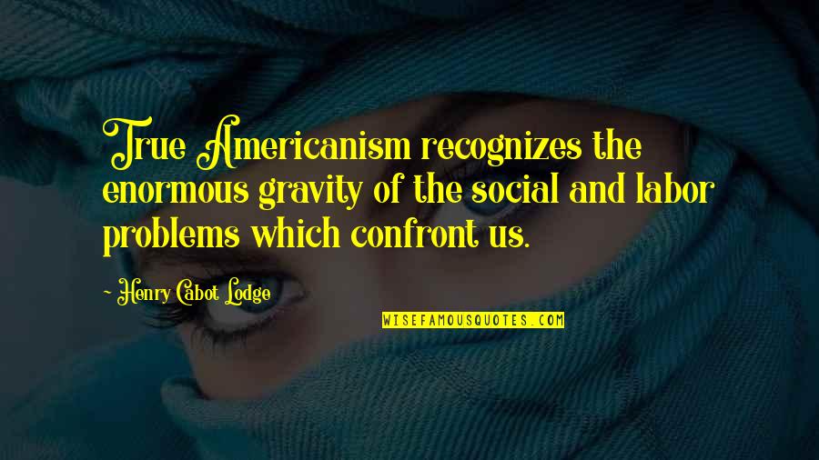 Bochmann Quotes By Henry Cabot Lodge: True Americanism recognizes the enormous gravity of the Bochmann Quotes By Henry Cabot Lodge: True Americanism recognizes the enormous gravity of the