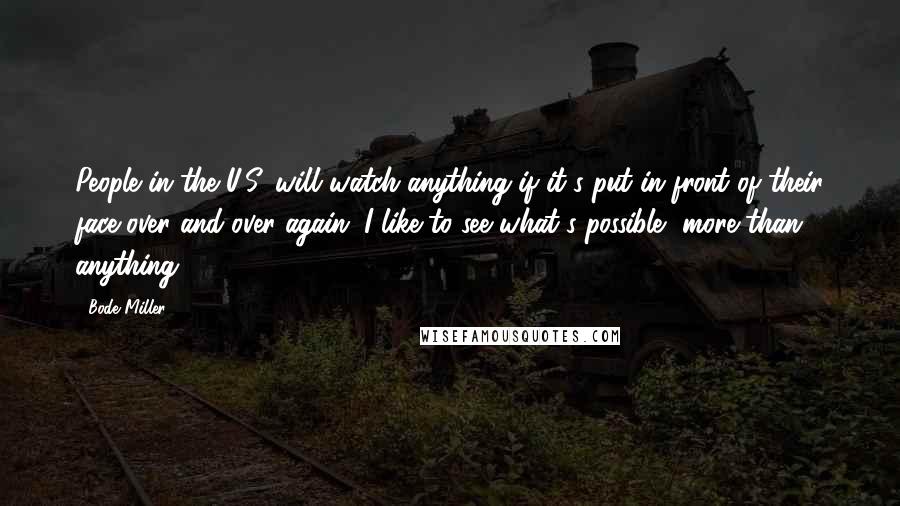 Bode Miller quotes: People in the U.S. will watch anything if it's put in front of their face over and over again. I like to see what's possible, more than anything.