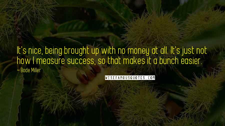 Bode Miller quotes: It's nice, being brought up with no money at all. It's just not how I measure success, so that makes it a bunch easier.