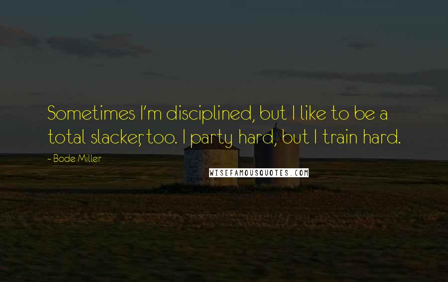 Bode Miller quotes: Sometimes I'm disciplined, but I like to be a total slacker, too. I party hard, but I train hard.