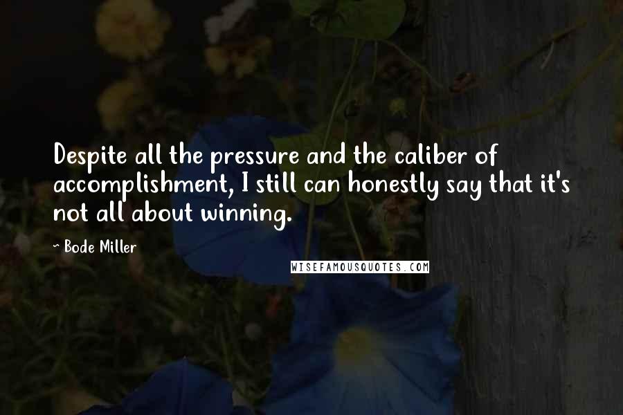 Bode Miller quotes: Despite all the pressure and the caliber of accomplishment, I still can honestly say that it's not all about winning. Bode Miller quotes: Despite all the pressure and the caliber of accomplishment, I still can honestly say that it's not all about winning.