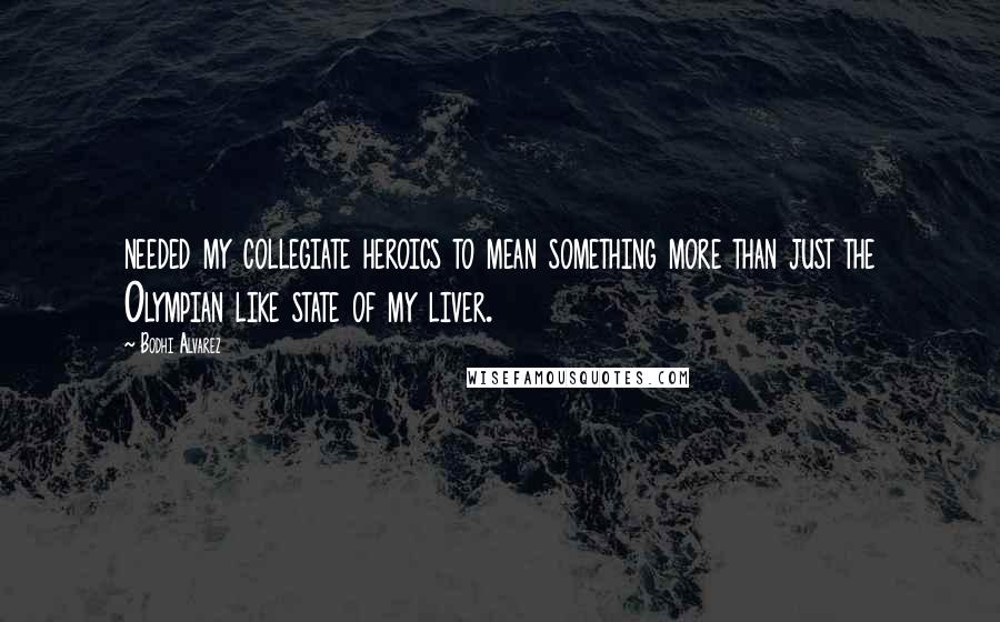 Bodhi Alvarez quotes: needed my collegiate heroics to mean something more than just the Olympian like state of my liver.