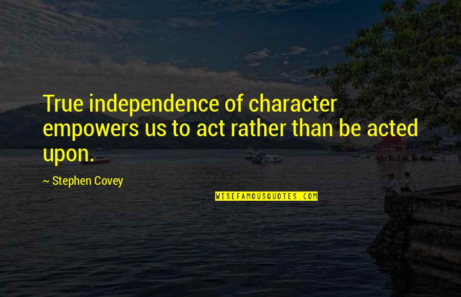 Bodhisattvic Quotes By Stephen Covey: True independence of character empowers us to act