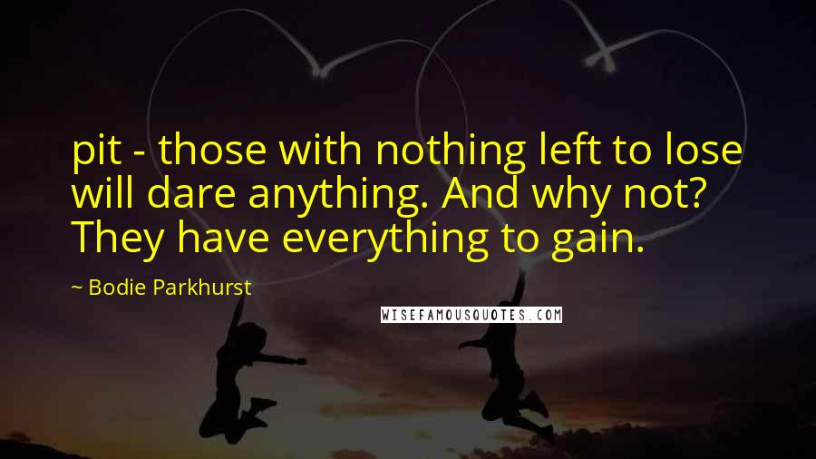 Bodie Parkhurst quotes: pit - those with nothing left to lose will dare anything. And why not? They have everything to gain.
