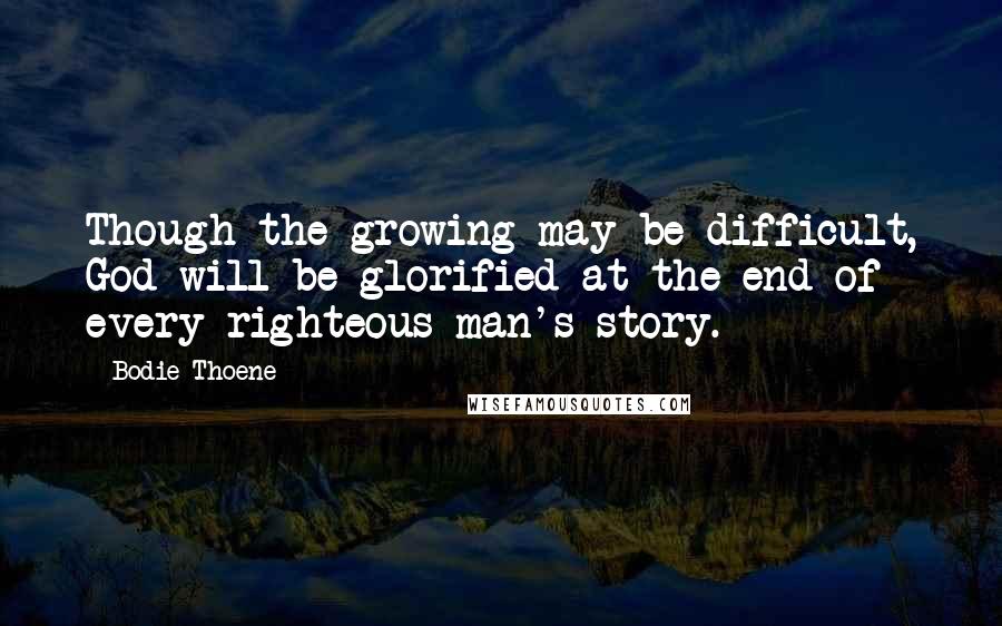 Bodie Thoene quotes: Though the growing may be difficult, God will be glorified at the end of every righteous man's story. Bodie Thoene quotes: Though the growing may be difficult, God will be glorified at the end of every righteous man's story.